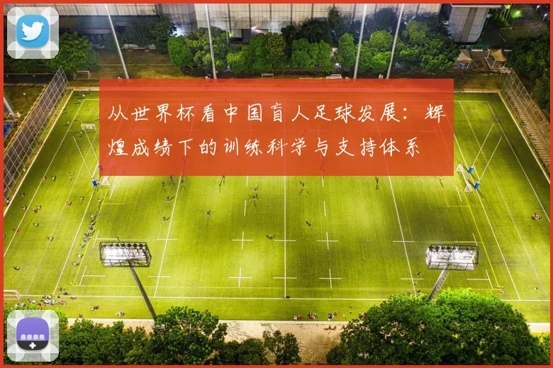 从世界杯看中国盲人足球发展：辉煌成绩下的训练科学与支持体系