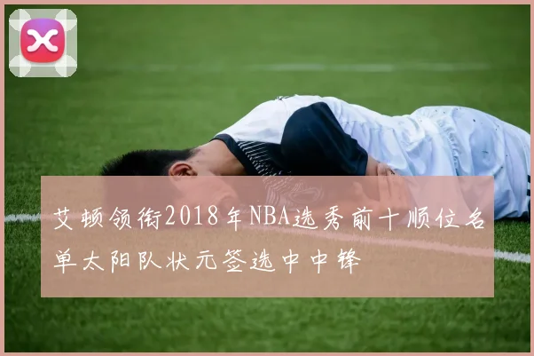 艾顿领衔2018年NBA选秀前十顺位名单太阳队状元签选中中锋