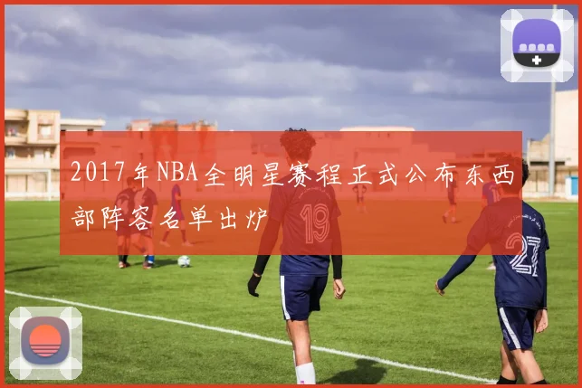 2017年NBA全明星赛程正式公布东西部阵容名单出炉