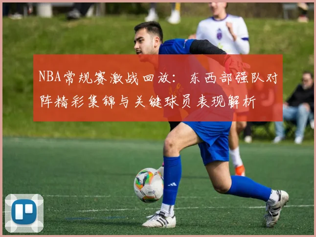 NBA常规赛激战回放：东西部强队对阵精彩集锦与关键球员表现解析