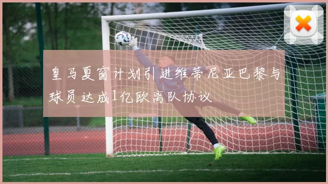 皇马夏窗计划引进维蒂尼亚巴黎与球员达成1亿欧离队协议