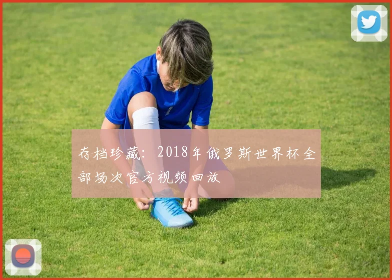 存档珍藏：2018年俄罗斯世界杯全部场次官方视频回放