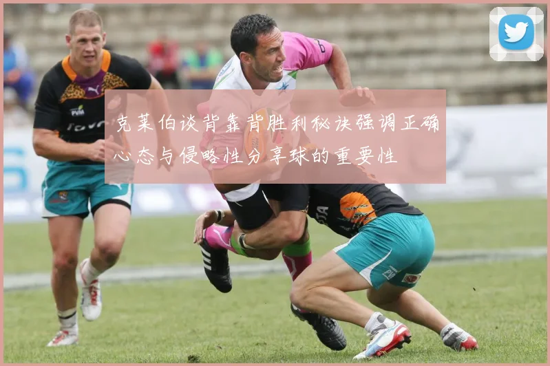克莱伯谈背靠背胜利秘诀强调正确心态与侵略性分享球的重要性