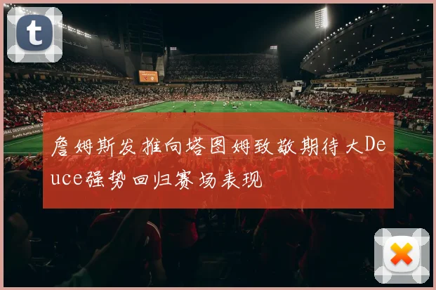 詹姆斯发推向塔图姆致敬期待大Deuce强势回归赛场表现
