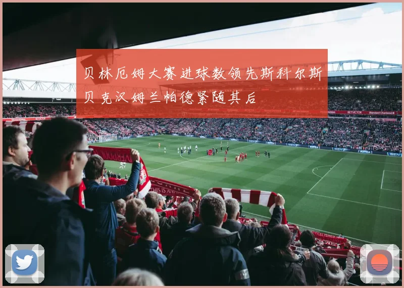 贝林厄姆大赛进球数领先斯科尔斯贝克汉姆兰帕德紧随其后