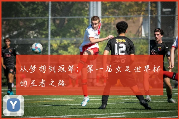 从梦想到冠军：第一届女足世界杯的王者之路