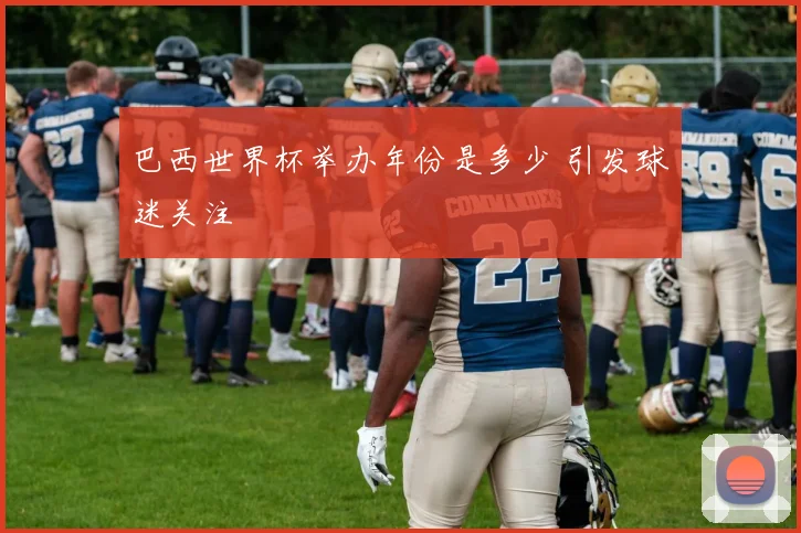 巴西世界杯举办年份是多少 引发球迷关注